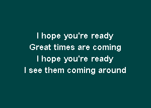 I hope you're ready
Great times are coming

I hope you're ready
I see them coming around