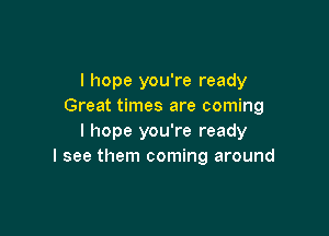 I hope you're ready
Great times are coming

I hope you're ready
I see them coming around