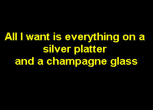All I want is everything on a
silver platter

and a champagne glass