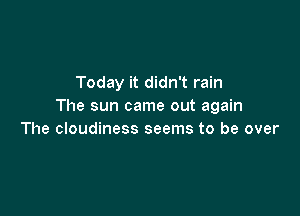 Today it didn't rain
The sun came out again

The cloudiness seems to be over