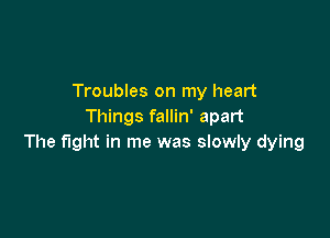 Troubles on my heart
Things fallin' apart

The fight in me was slowly dying