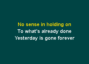 No sense in holding on
To what's already done

Yesterday is gone forever