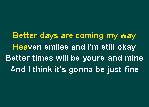 Better days are coming my way
Heaven smiles and I'm still okay
Better times will be yours and mine
And I think it's gonna be just fine