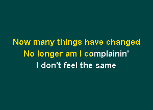 Now many things have changed
No longer am I complainin'

I don't feel the same