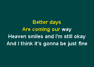 Better days
Are coming our way

Heaven smiles and I'm still okay
And I think it's gonna be just fine