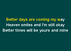 Better days are coming my way
Heaven smiles and I'm still okay

Better times will be yours and mine