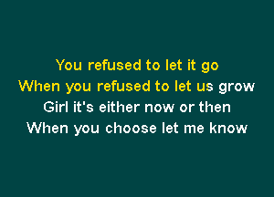 You refused to let it go
When you refused to let us grow

Girl it's either now or then
When you choose let me know