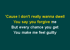 'Cause I don't really wanna dwell
You say you forgive me

But every chance you get
You make me feel guilty