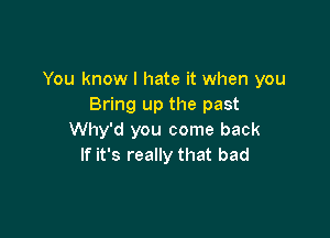 You know I hate it when you
Bring up the past

Why'd you come back
If it's really that bad