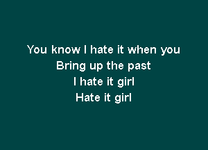 You know I hate it when you
Bring up the past

I hate it girl
Hate it girl