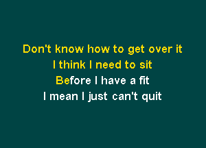 Don't know how to get over it
lthink I need to sit

Before I have a fit
I mean I just can't quit