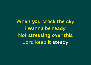 When you crack the sky
I wanna be ready

Not stressing over this
Lord keep it steady