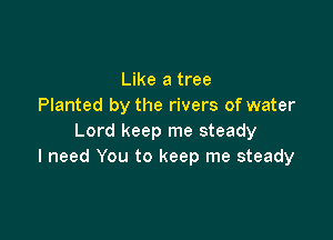 Like a tree
Planted by the rivers of water

Lord keep me steady
I need You to keep me steady