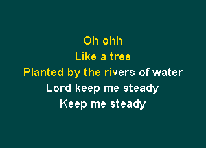 Oh ohh
Like a tree
Planted by the rivers of water

Lord keep me steady
Keep me steady
