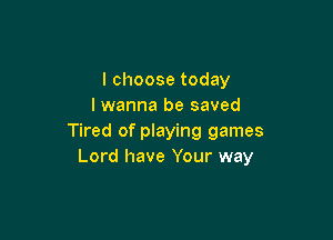 I choose today
lwanna be saved

Tired of playing games
Lord have Your way