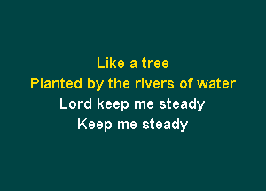 Like a tree
Planted by the rivers of water

Lord keep me steady
Keep me steady