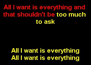 All I want is everything and
that shouldn't be too much
to ask

All I want is everything
All I want is everything