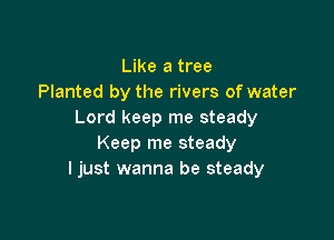Like a tree
Planted by the rivers of water
Lord keep me steady

Keep me steady
ljust wanna be steady