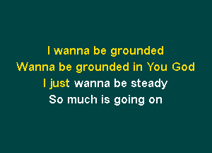 I wanna be grounded
Wanna be grounded in You God

ljust wanna be steady
So much is going on