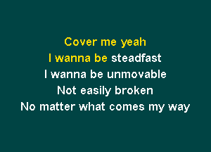 Cover me yeah
I wanna be steadfast
I wanna be unmovable

Not easily broken
No matter what comes my way