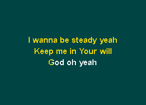 I wanna be steady yeah
Keep me in Your will

God oh yeah