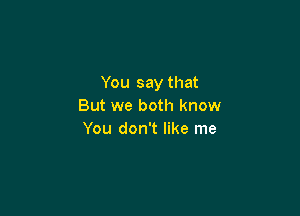 You say that
But we both know

You don't like me
