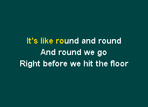 It's like round and round
And round we 90

Right before we hit the floor