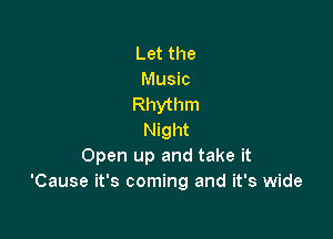 Let the
Music
Rhythm

Night
Open up and take it
'Cause it's coming and it's wide