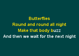 Butterflies
Round and round all night

Make that body buzz
And then we wait for the next night