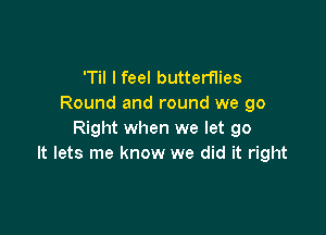 'Til I feel butterflies
Round and round we go

Right when we let go
It lets me know we did it right