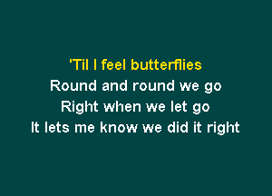 'Til I feel butterflies
Round and round we go

Right when we let go
It lets me know we did it right