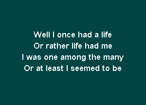 Well I once had a life
Or rather life had me

I was one among the many
Or at least I seemed to be