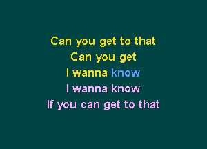 Can you get to that
Can you get
I wanna know

I wanna know
If you can get to that