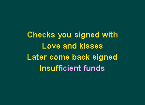 Checks you signed with
Love and kisses

Later come back signed
Insufficient funds