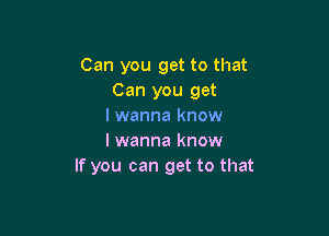 Can you get to that
Can you get
I wanna know

I wanna know
If you can get to that