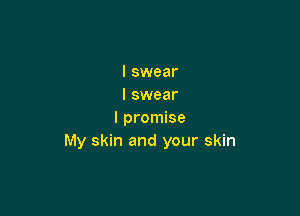 I swear
I swear

I promise
My skin and your skin