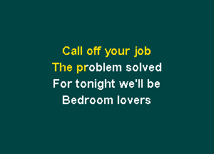 Call off your job
The problem solved

For tonight we'll be
Bedroom lovers
