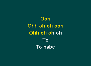 Ooh
Ohh oh oh ooh

Ohh oh oh oh
To
To babe