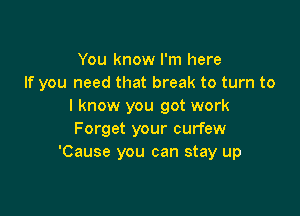 You know I'm here
If you need that break to turn to
I know you got work

Forget your curfew
'Cause you can stay up