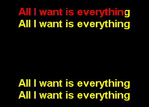 All I want is everything
All I want is everything

All I want is everything
All I want is everything
