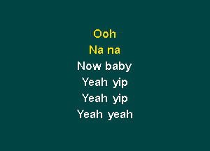 Ooh
Na na
Now baby

Yeah yip
Yeah yip
Yeah yeah