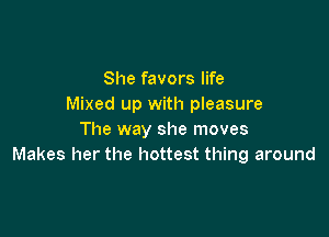 She favors life
Mixed up with pleasure

The way she moves
Makes her the hottest thing around
