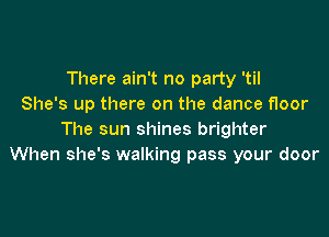 There ain't no party 'til
She's up there on the dance floor

The sun shines brighter
When she's walking pass your door