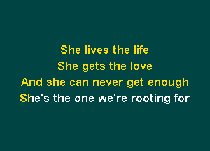 She lives the life
She gets the love

And she can never get enough
She's the one we're rooting for