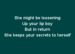 She might be loosening
Up your lip boy

But in return
She keeps your secrets to herself