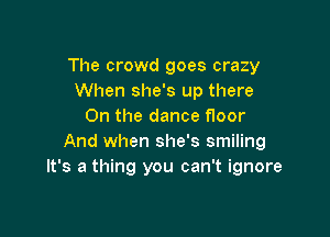 The crowd goes crazy
When she's up there
On the dance floor

And when she's smiling
It's a thing you can't ignore