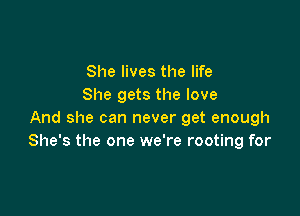 She lives the life
She gets the love

And she can never get enough
She's the one we're rooting for