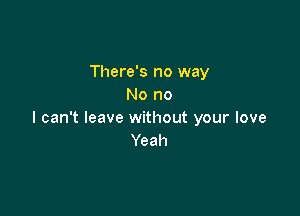 There's no way
No no

I can't leave without your love
Yeah