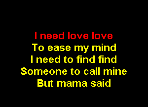 lneedlovelove
To ease my mind

I need to find fund
Someone to call mine
But mama said