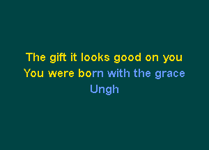The gift it looks good on you
You were born with the grace

Ungh